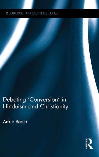 Cover for Barua, Ankur (University of Cambridge, UK) · Debating 'Conversion' in Hinduism and Christianity - Routledge Hindu Studies Series (Hardcover Book) (2015)