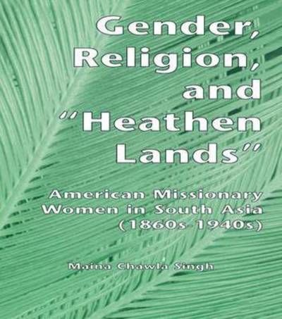 Cover for Maina Chawla Singh · Gender, Religion, and the Heathen Lands: American Missionary Women in South Asia, 1860s-1940s - Gender, Culture and Global Politics (Paperback Book) (2016)