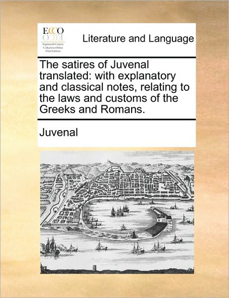 The Satires of Juvenal Translated: with Explanatory and Classical Notes, Relating to the Laws and Customs of the Greeks and Romans. - Juvenal - Livros - Gale ECCO, Print Editions - 9781170018019 - 10 de junho de 2010