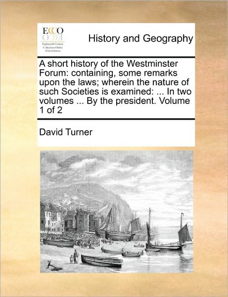 Cover for David Turner · A Short History of the Westminster Forum: Containing, Some Remarks Upon the Laws; Wherein the Nature of Such Societies is Examined: ... in Two Volumes . (Paperback Book) (2010)