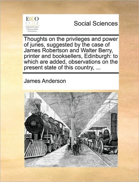 Thoughts on the Privileges and Power of Juries, Suggested by the Case of James Robertson and Walter Berry, Printer and Booksellers, Edinburgh: to Whic - James Anderson - Books - Gale Ecco, Print Editions - 9781170472019 - May 29, 2010