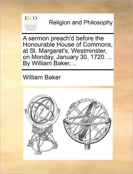 Cover for William Baker · A Sermon Preach'd Before the Honourable House of Commons, at St. Margaret's, Westminster, on Monday, January 30. 1720. ... by William Baker, .. (Paperback Book) (2010)