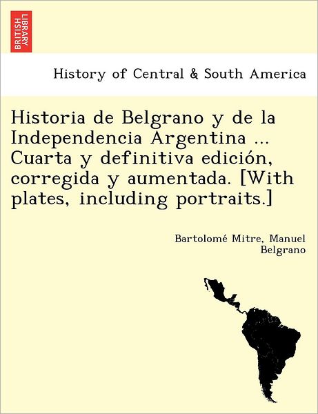 Cover for Bartolome Mitre · Historia De Belgrano Y De La Independencia Argentina ... Cuarta Y Definitiva Edicio N, Corregida Y Aumentada. [with Plates, Including Portraits.] (Paperback Book) (2012)