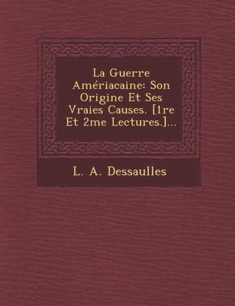 La Guerre Ameriacaine: Son Origine et Ses Vraies Causes. [1re et 2me Lectures.]... - L a Dessaulles - Books - Saraswati Press - 9781249488019 - September 1, 2012