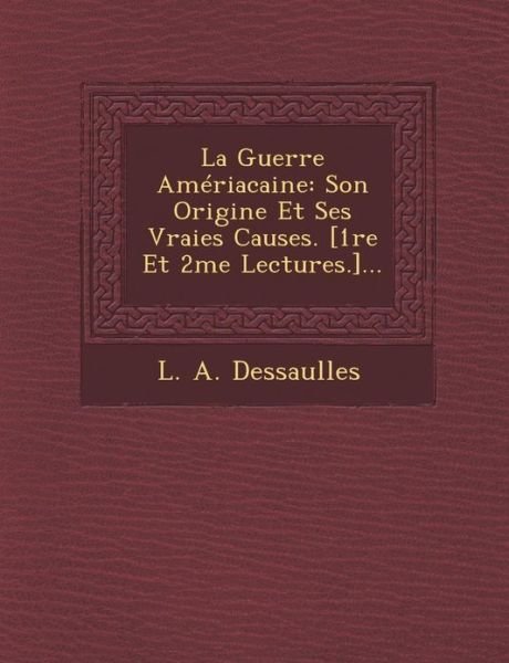 Cover for L a Dessaulles · La Guerre Ameriacaine: Son Origine et Ses Vraies Causes. [1re et 2me Lectures.]... (Paperback Book) (2012)