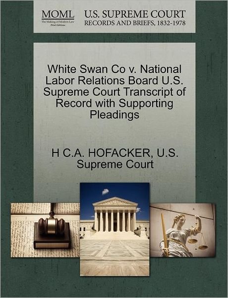 White Swan Co V. National Labor Relations Board U.s. Supreme Court Transcript of Record with Supporting Pleadings - H C a Hofacker - Books - Gale Ecco, U.S. Supreme Court Records - 9781270318019 - October 27, 2011