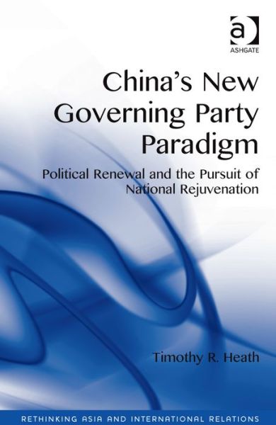 Cover for Timothy R. Heath · China's New Governing Party Paradigm: Political Renewal and the Pursuit of National Rejuvenation - Rethinking Asia and International Relations (Hardcover Book) (2014)