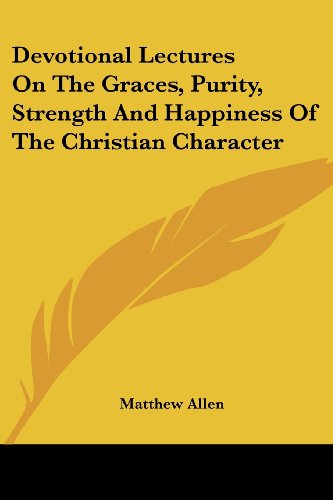 Devotional Lectures on the Graces, Purity, Strength and Happiness of the Christian Character - Matthew Allen - Books - Kessinger Publishing, LLC - 9781430446019 - January 17, 2007