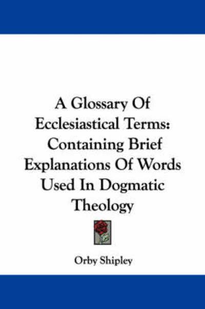 Cover for Orby Shipley · A Glossary of Ecclesiastical Terms: Containing Brief Explanations of Words Used in Dogmatic Theology (Paperback Book) (2007)