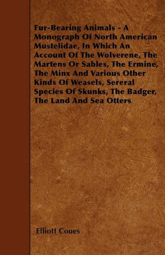 Fur-bearing Animals - a Monograph of North American Mustelidae, in Which an Account of the Wolverene, the Martens or Sables, the Ermine, the Minx and ... Skunks, the Badger, the Land and Sea Otters - Elliott Coues - Kirjat - Wrangell-Rokassowsky Press - 9781446018019 - lauantai 5. kesäkuuta 2010