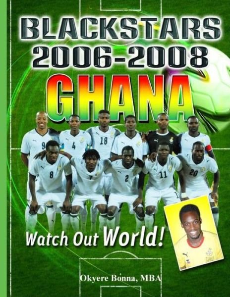 Ghana Black Stars 2006-2008: Watch out World! - Okyere Bonna - Books - Createspace - 9781490354019 - June 8, 2013