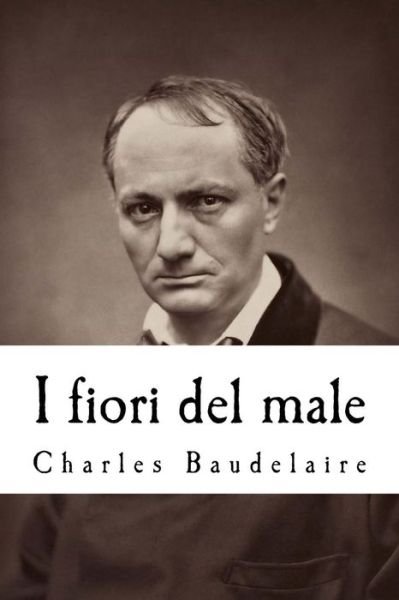Cover for Charles P Baudelaire · I Fiori Del Male: Con La Prefazione Di T. Gautier E L'aggiunta Di Studi Critici Di Saint-beuve, C. Asselineau, B. D'aurevilly, E. Descha (Pocketbok) (2014)