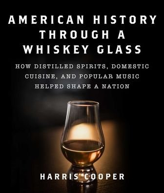 Cover for Harris Cooper · American History Through a Whiskey Glass: How Distilled Spirits, Domestic Cuisine, and Popular Music Helped Shape a Nation (Hardcover Book) (2021)