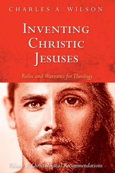 Inventing Christic Jesuses : Rules and Warrants for Theology : Volume 2 : Christological Recommendations - Charles A. Wilson - Books - Cascade Books - 9781532643019 - November 1, 2018