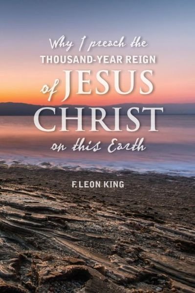 Why I Preach the Thousand-Year Reign of Christ on this Earth - F Leon King - Bücher - Createspace Independent Publishing Platf - 9781535035019 - 25. März 2017
