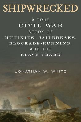 Cover for Jonathan W. White · Shipwrecked: A True Civil War Story of Mutinies, Jailbreaks, Blockade-Running, and the Slave Trade (Hardcover Book) (2023)