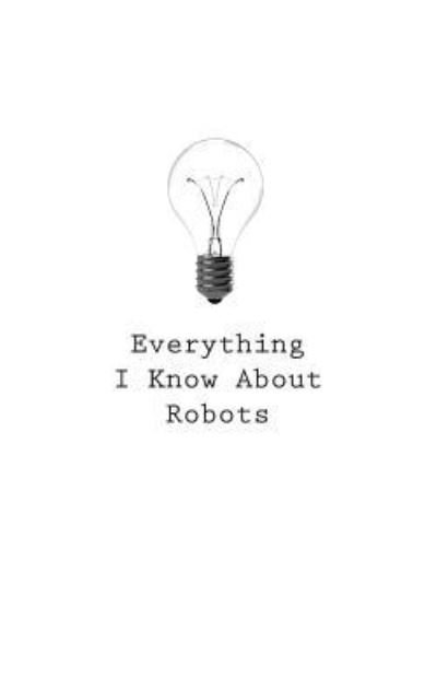 Everything I Know About Robots - O - Libros - Createspace Independent Publishing Platf - 9781545469019 - 25 de abril de 2017