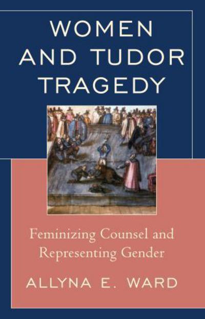 Women and Tudor Tragedy: Feminizing Counsel and Representing Gender - Allyna E. Ward - Livros - Fairleigh Dickinson University Press - 9781611476019 - 22 de março de 2013