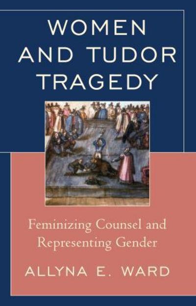 Cover for Allyna E. Ward · Women and Tudor Tragedy: Feminizing Counsel and Representing Gender (Hardcover Book) (2013)