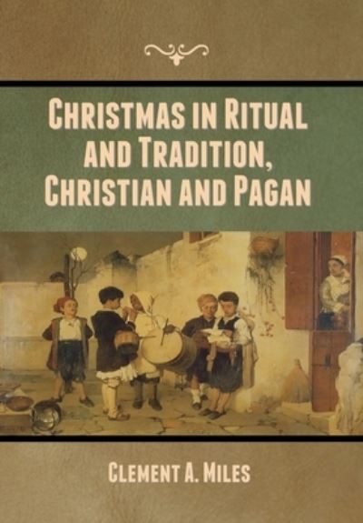 Christmas in Ritual and Tradition, Christian and Pagan - Clement A. Miles - Books - Bibliotech Press - 9781636370019 - August 27, 2020