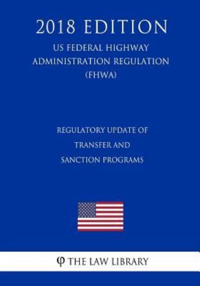 Cover for The Law Library · Regulatory Update of Transfer and Sanction Programs (Us Federal Highway Administration Regulation) (Fhwa) (2018 Edition) (Paperback Book) (2018)