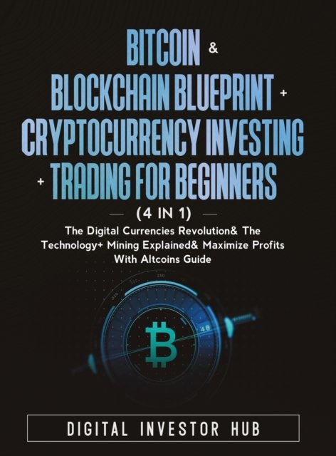 Cover for Digital Investor Hub · Bitcoin &amp; Blockchain Blueprint + Cryptocurrency Investing + Trading For Beginners (4 in 1): The Digital Currencies Revolution&amp; The Technology + Mining Explained &amp; Maximize Profits With Altcoins Guide (Hardcover Book) (2021)