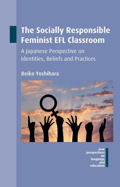 Cover for Reiko Yoshihara · The Socially Responsible Feminist EFL Classroom: A Japanese Perspective on Identities, Beliefs and Practices - New Perspectives on Language and Education (Hardcover Book) (2017)