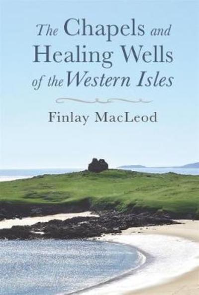 The Chapels and Healings Wells of the Western Isles - Finlay MacLeod - Bücher - Acair - 9781789070019 - 18. April 2018