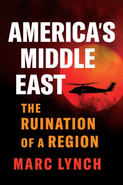 Cover for Marc Lynch · America’s Middle East: The Ruination of a Region (Hardcover Book) (2025)
