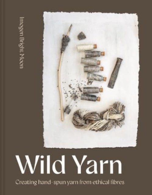 Cover for Imogen Bright Moon · Wild Yarn: Creating hand-spun yarn from ethical fibres (Hardcover bog) (2024)
