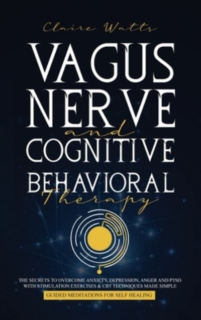 Cover for Claire Watts · Vagus Nerve and Cognitive Behavioral Therapy: The Secrets to Overcome Anxiety, Depression, Anger and PTSD with Stimulation Exercises, CBT Techniques + Guided Meditation For Self Healing (Hardcover Book) (2020)