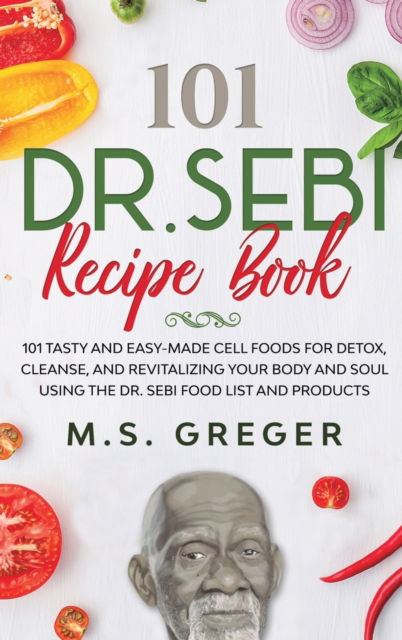 Cover for M S Greger · DR.SEBI Recipe Book: 101 Tasty and Easy-Made Cell Foods for Detox, Cleanse, and Revitalizing Your Body and Soul Using the Dr. Sebi Food List and Products - Dr.Sebi's Recipe Book (Hardcover Book) (2020)