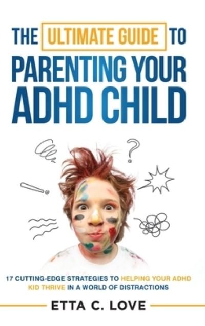 Cover for Etta C Love · The Ultimate Guide to Parenting Your ADHD Child: 17 Cutting-Edge Strategies to Helping Your ADHD Kid Thrive In a World of Distractions (Gebundenes Buch) (2022)