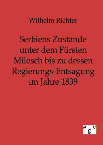 Serbiens Zustände Unter Dem Fürsten Milosch Bis Zu Dessen Regierungs-entsagung Im Jahre 1839 - Wilhelm Richter - Books - Salzwasser-Verlag GmbH - 9783863822019 - July 29, 2011