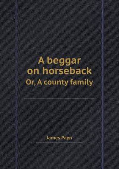 Cover for James Payn · A Beggar on Horseback Or, a County Family (Paperback Book) (2013)