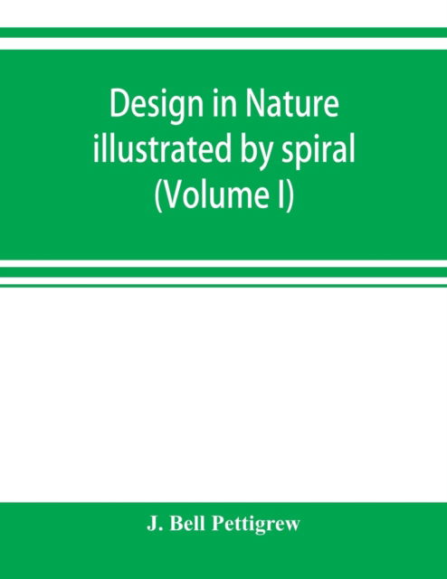 Cover for J Bell Pettigrew · Design in nature illustrated by spiral and other arrangements in the inorganic and organic kingdoms as exemplified in matter, force, life, growth, rhythms, &amp;c., especially in crystals, plants, and animals (Volume I) (Taschenbuch) (2019)