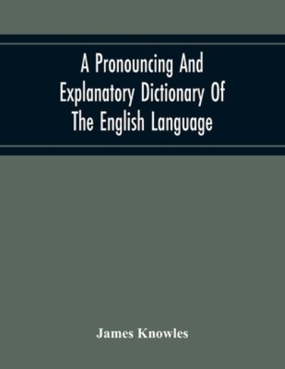 Cover for James Knowles · A Pronouncing And Explanatory Dictionary Of The English Language, Founded On A Correct Development Of The Nature, The Number, And The Various Properties Of All Its Simple And Compound Sounds (Paperback Book) (2020)