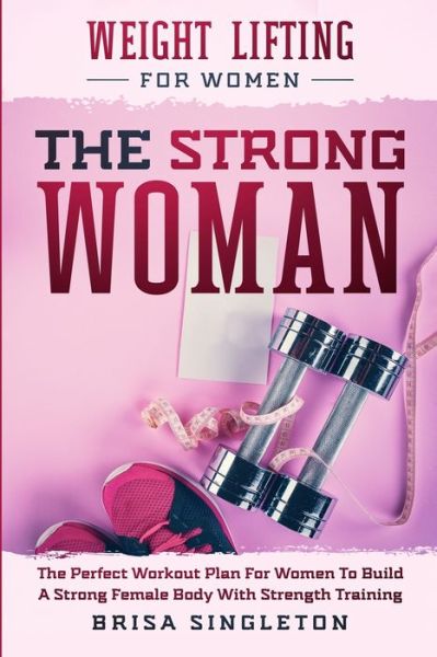 Cover for Brisa Singleton · Weight Lifting For Women: THE STRONG WOMAN -The Perfect Workout Plan For Women To Build A Strong Female Body With Strength Training (Paperback Book) (2023)