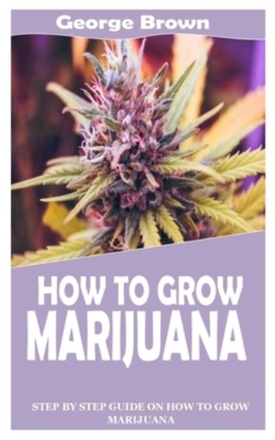 How to Grow Marijuana: Step By Step Guide On How to Grow Marijuana - George Brown - Książki - Independently Published - 9798754623019 - 27 października 2021