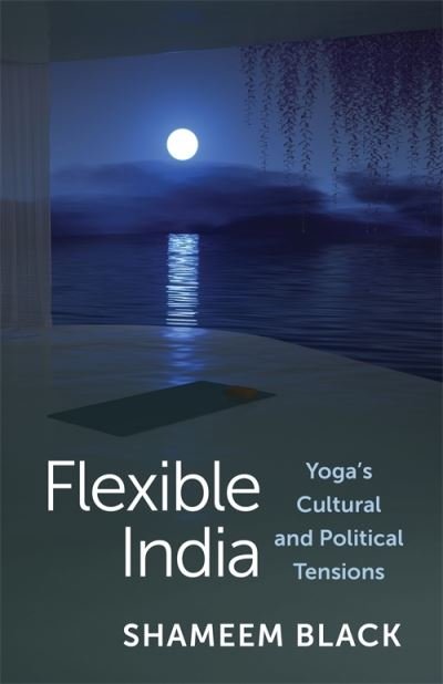 Cover for Black, Shameem (Assistant Professor, Yale University) · Flexible India: Yoga's Cultural and Political Tensions (Innbunden bok) (2023)