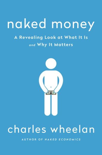 Cover for Wheelan, Charles (Dartmouth College) · Naked Money: A Revealing Look at What It Is and Why It Matters (Hardcover Book) (2016)