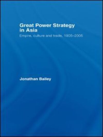 Cover for Bailey, Jonathan (Centre for Defence and International Security Studies, Henley-on-Thames, UK) · Great Power Strategy in Asia: Empire, Culture and Trade, 1905-2005 (Paperback Book) (2009)