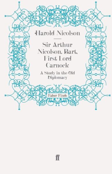 Sir Arthur Nicolson, Bart, First Lord Carnock: A Study in the Old Diplomacy - Harold Nicolson - Books - Faber & Faber - 9780571269020 - April 15, 2010