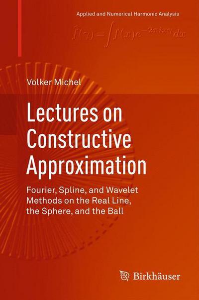 Lectures on Constructive Approximation: Fourier, Spline, and Wavelet Methods on the Real Line, the Sphere, and the Ball - Applied and Numerical Harmonic Analysis - Volker Michel - Books - Birkhauser Boston Inc - 9780817684020 - December 11, 2012