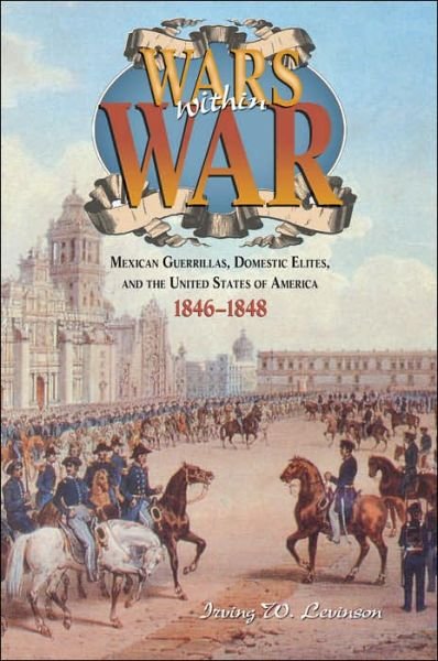 Cover for Irving W. Levinson · Wars within War: Mexican Guerrillas, Domestic Elites, and the United States of America, 1846-1848 (Hardcover Book) (2005)