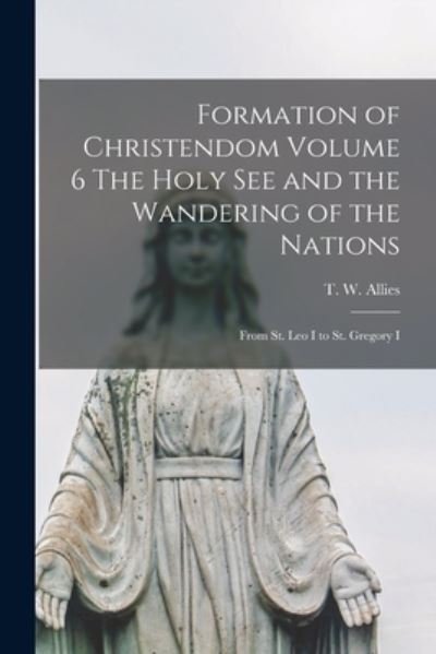 Cover for T W (Thomas William) 1813- Allies · Formation of Christendom Volume 6 The Holy See and the Wandering of the Nations: From St. Leo I to St. Gregory I (Taschenbuch) (2021)