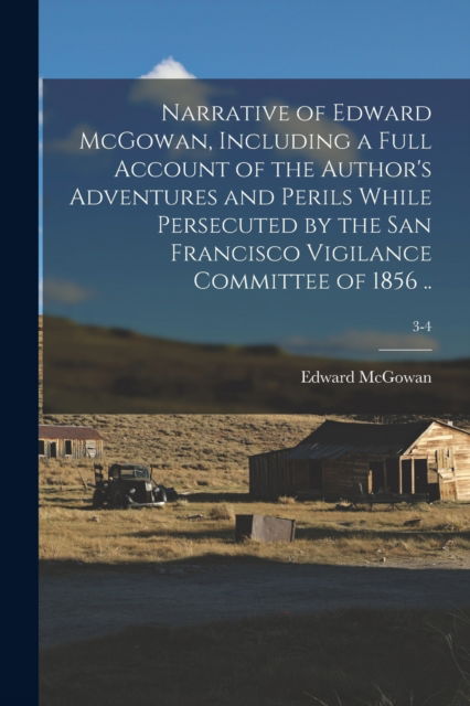 Cover for Edward 1813-1893 McGowan · Narrative of Edward McGowan, Including a Full Account of the Author's Adventures and Perils While Persecuted by the San Francisco Vigilance Committee of 1856 ..; 3-4 (Paperback Book) (2021)