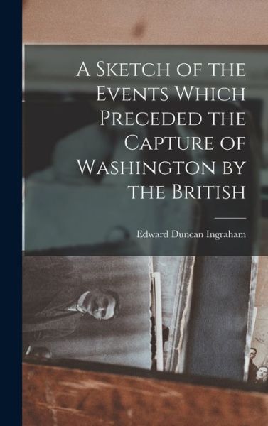 Cover for Edward Duncan Ingraham · A Sketch of the Events Which Preceded the Capture of Washington by the British (Hardcover Book) (2022)