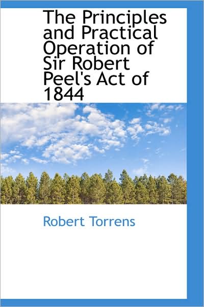 Cover for Robert Torrens · The Principles and Practical Operation of Sir Robert Peel's Act of 1844 (Paperback Book) (2009)