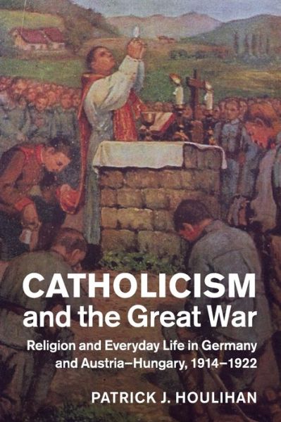 Cover for Houlihan, Patrick J. (University of Chicago) · Catholicism and the Great War: Religion and Everyday Life in Germany and Austria-Hungary, 1914–1922 - Studies in the Social and Cultural History of Modern Warfare (Paperback Book) (2017)